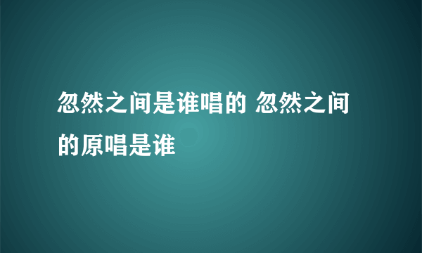 忽然之间是谁唱的 忽然之间的原唱是谁