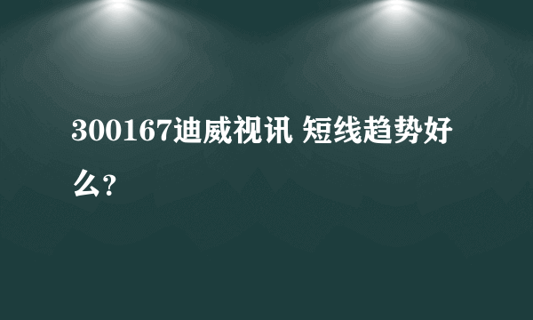 300167迪威视讯 短线趋势好么？