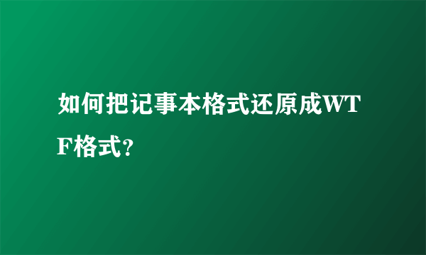 如何把记事本格式还原成WTF格式？