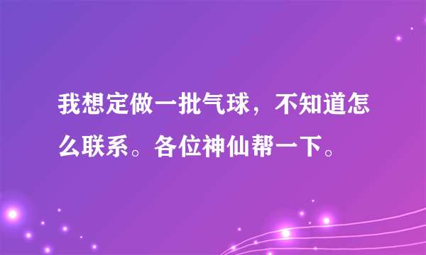 我想定做一批气球，不知道怎么联系。各位神仙帮一下。