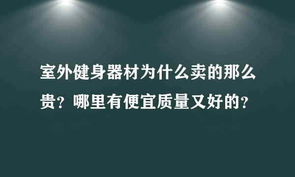 室外健身器材为什么卖的那么贵？哪里有便宜质量又好的？