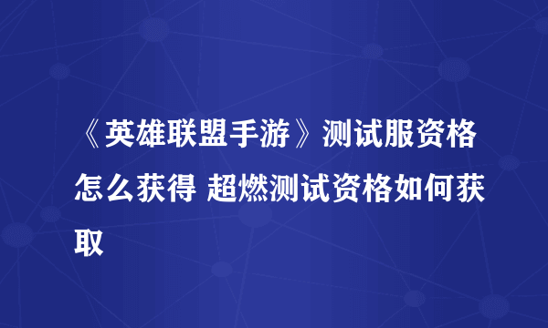 《英雄联盟手游》测试服资格怎么获得 超燃测试资格如何获取