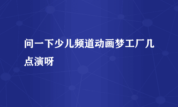 问一下少儿频道动画梦工厂几点演呀