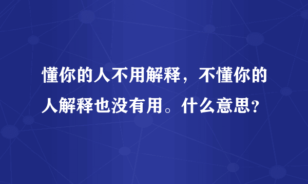 懂你的人不用解释，不懂你的人解释也没有用。什么意思？