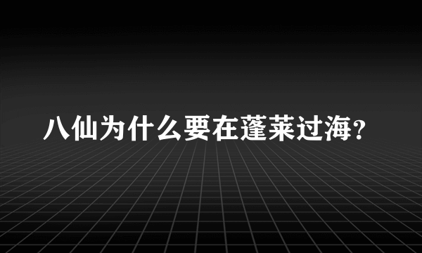 八仙为什么要在蓬莱过海？