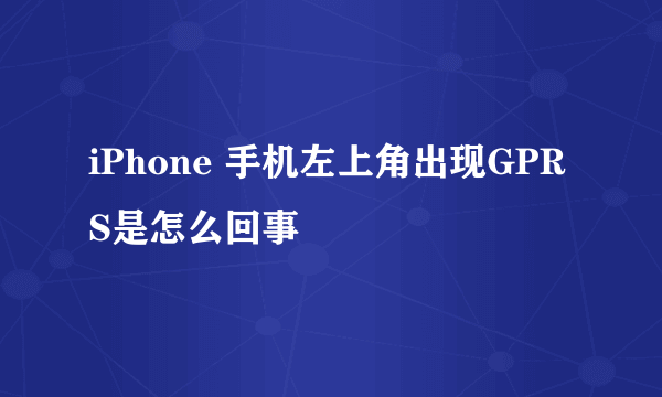 iPhone 手机左上角出现GPRS是怎么回事