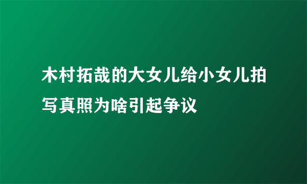 木村拓哉的大女儿给小女儿拍写真照为啥引起争议