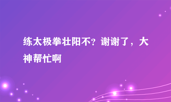 练太极拳壮阳不？谢谢了，大神帮忙啊