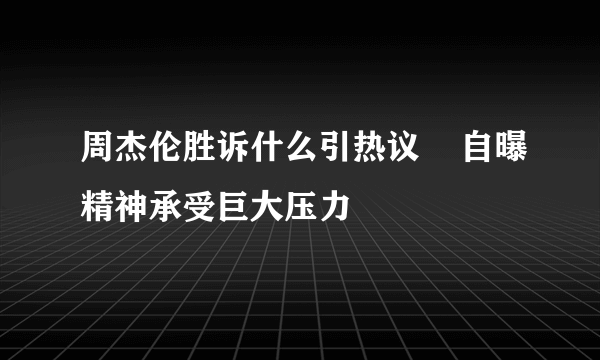 周杰伦胜诉什么引热议    自曝精神承受巨大压力