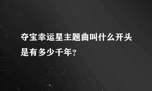 夺宝幸运星主题曲叫什么开头是有多少千年？