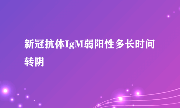 新冠抗体IgM弱阳性多长时间转阴