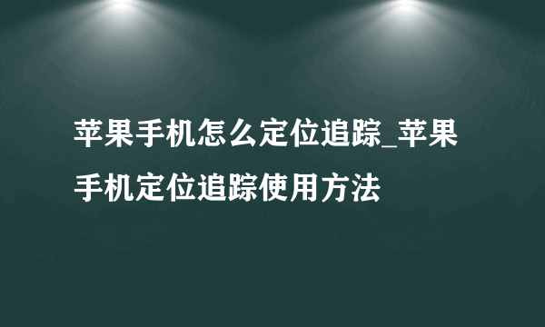 苹果手机怎么定位追踪_苹果手机定位追踪使用方法