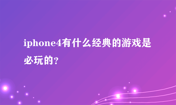 iphone4有什么经典的游戏是必玩的？