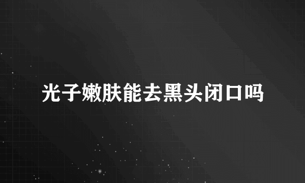 光子嫩肤能去黑头闭口吗