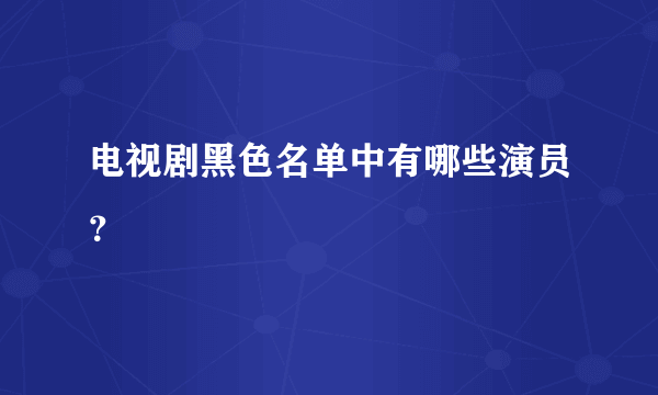 电视剧黑色名单中有哪些演员？