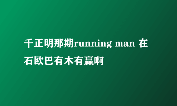 千正明那期running man 在石欧巴有木有赢啊