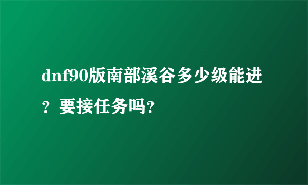 dnf90版南部溪谷多少级能进？要接任务吗？