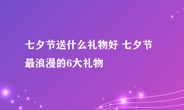 七夕节送什么礼物好 七夕节最浪漫的6大礼物