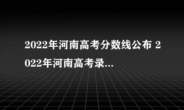 2022年河南高考分数线公布 2022年河南高考录取分数线一览表