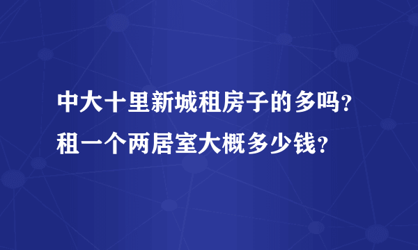 中大十里新城租房子的多吗？租一个两居室大概多少钱？