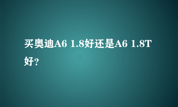 买奥迪A6 1.8好还是A6 1.8T好？