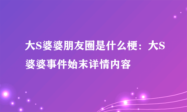 大S婆婆朋友圈是什么梗：大S婆婆事件始末详情内容