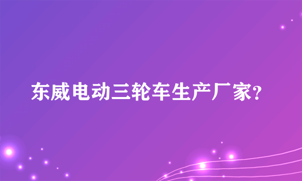 东威电动三轮车生产厂家？