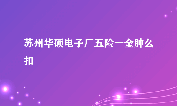 苏州华硕电子厂五险一金肿么扣