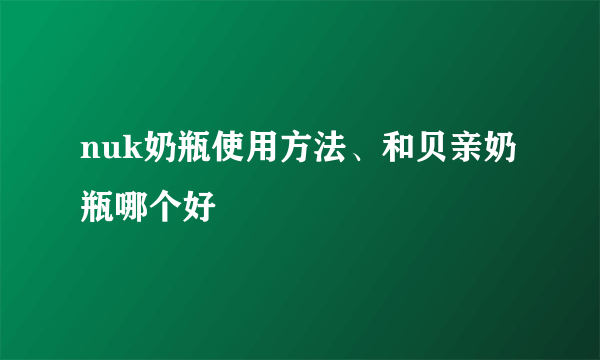 nuk奶瓶使用方法、和贝亲奶瓶哪个好