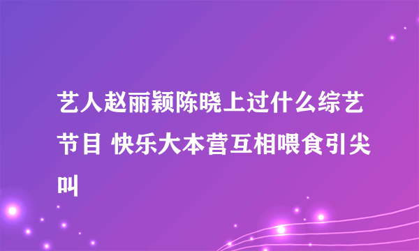 艺人赵丽颖陈晓上过什么综艺节目 快乐大本营互相喂食引尖叫