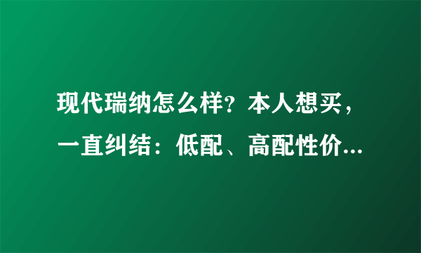 现代瑞纳怎么样？本人想买，一直纠结：低配、高配性价比太差。低配的配置实在太烂了。