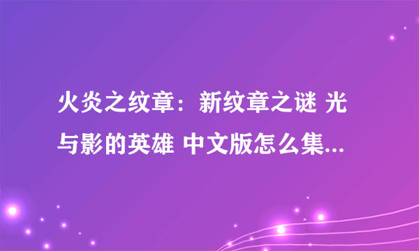 火炎之纹章：新纹章之谜 光与影的英雄 中文版怎么集齐所有星之碎片？都在哪里，最好用中文表达，谢谢