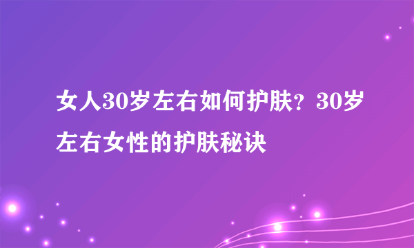 女人30岁左右如何护肤？30岁左右女性的护肤秘诀