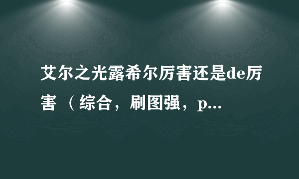 艾尔之光露希尔厉害还是de厉害 （综合，刷图强，pk强。不花钱） 如果技术差不多pk你认为谁赢 如