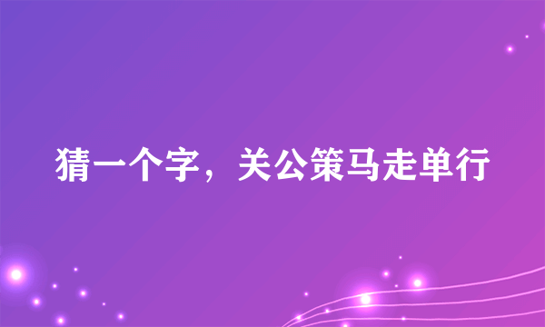 猜一个字，关公策马走单行