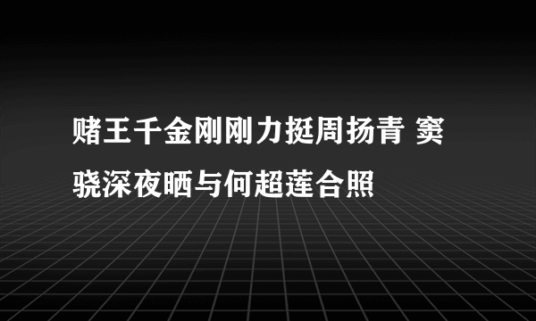 赌王千金刚刚力挺周扬青 窦骁深夜晒与何超莲合照