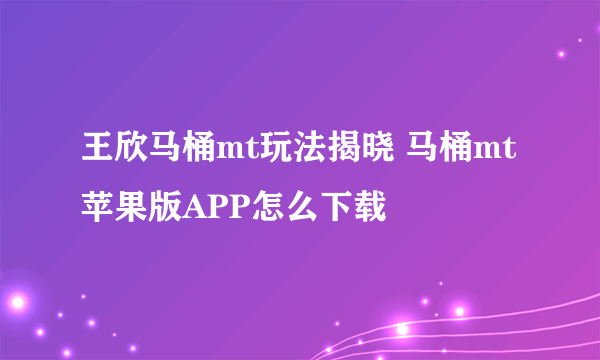 王欣马桶mt玩法揭晓 马桶mt苹果版APP怎么下载