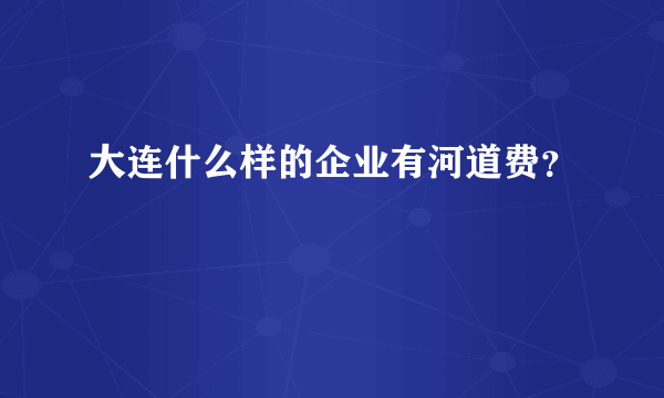 大连什么样的企业有河道费？