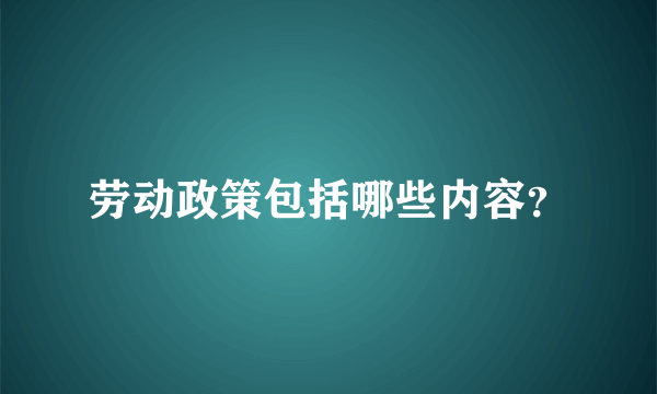 劳动政策包括哪些内容？