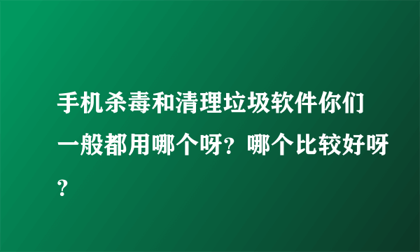 手机杀毒和清理垃圾软件你们一般都用哪个呀？哪个比较好呀？