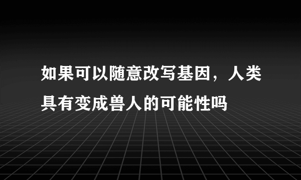 如果可以随意改写基因，人类具有变成兽人的可能性吗