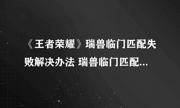 《王者荣耀》瑞兽临门匹配失败解决办法 瑞兽临门匹配失败怎么办