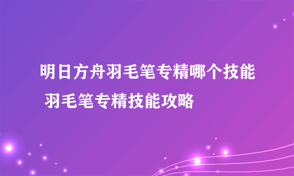 明日方舟羽毛笔专精哪个技能 羽毛笔专精技能攻略