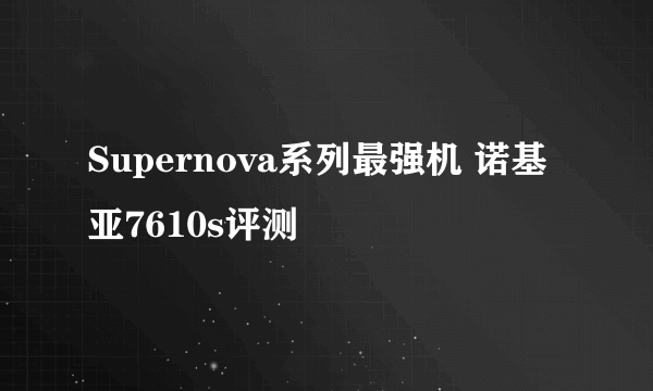 Supernova系列最强机 诺基亚7610s评测