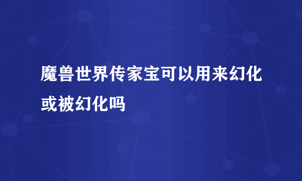 魔兽世界传家宝可以用来幻化或被幻化吗