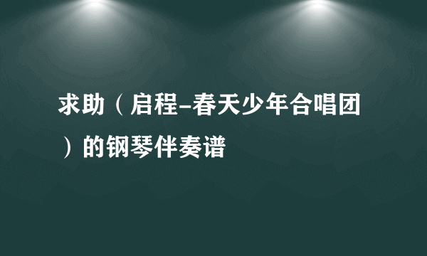 求助（启程-春天少年合唱团）的钢琴伴奏谱