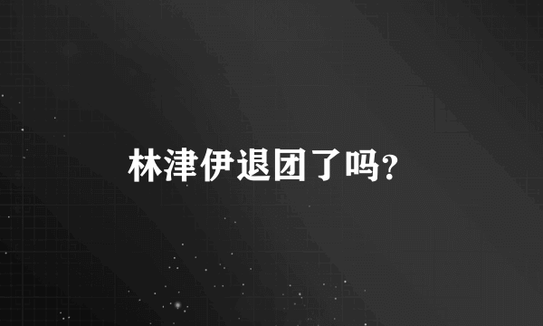 林津伊退团了吗？