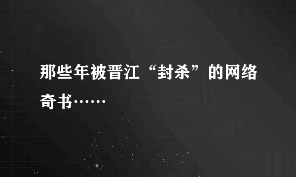 那些年被晋江“封杀”的网络奇书……