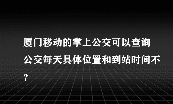 厦门移动的掌上公交可以查询公交每天具体位置和到站时间不？