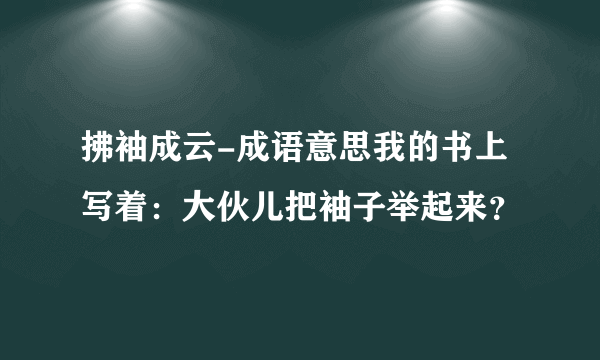 拂袖成云-成语意思我的书上写着：大伙儿把袖子举起来？